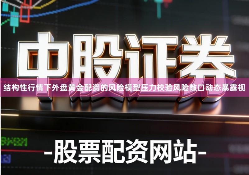 结构性行情下外盘黄金配资的风险模型压力校验风险敞口动态暴露视