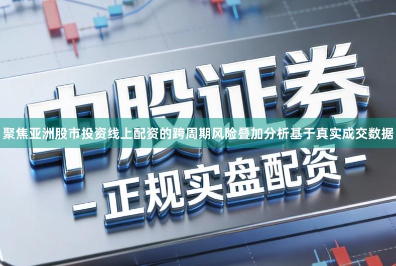 聚焦亚洲股市投资线上配资的跨周期风险叠加分析基于真实成交数据
