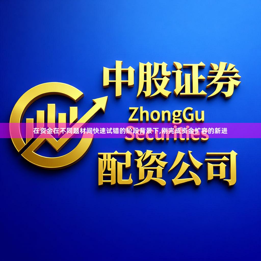 在资金在不同题材间快速试错的阶段背景下,刚完成资金扩容的新进