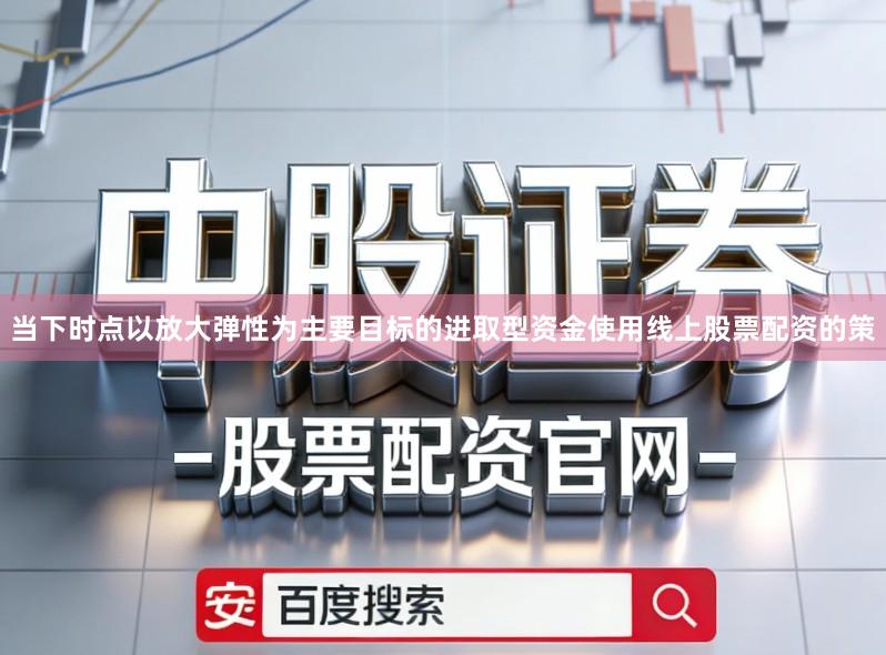 当下时点以放大弹性为主要目标的进取型资金使用线上股票配资的策