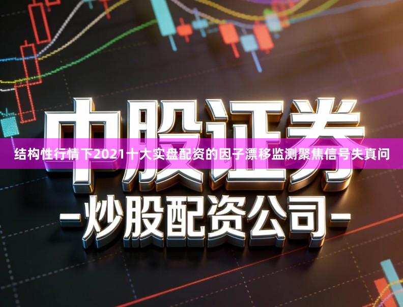 结构性行情下2021十大实盘配资的因子漂移监测聚焦信号失真问