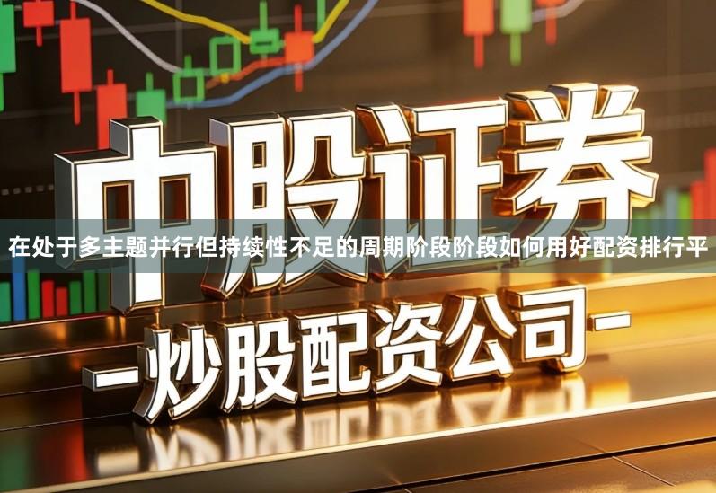 在处于多主题并行但持续性不足的周期阶段阶段如何用好配资排行平