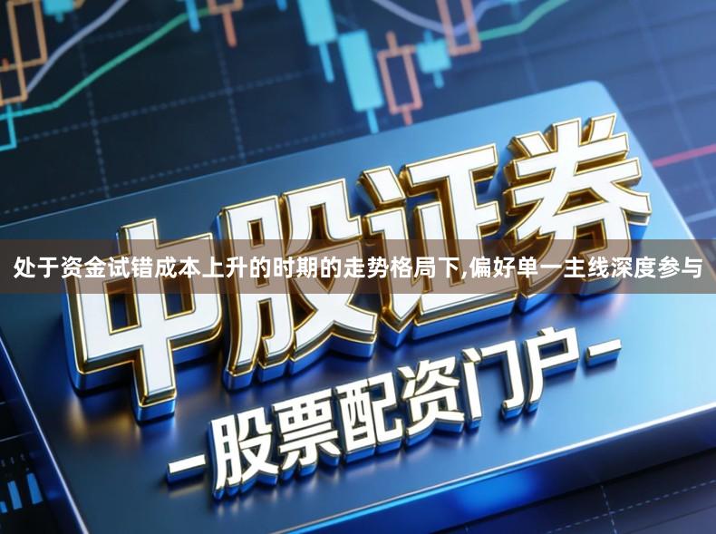 处于资金试错成本上升的时期的走势格局下,偏好单一主线深度参与