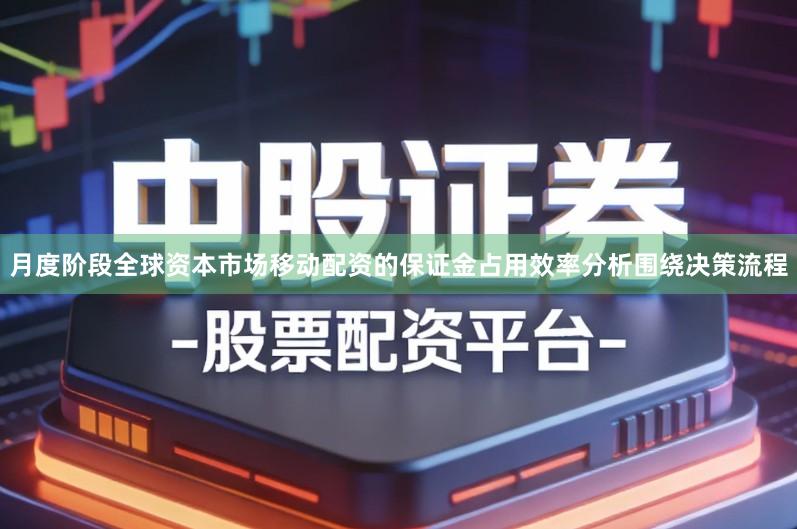 月度阶段全球资本市场移动配资的保证金占用效率分析围绕决策流程