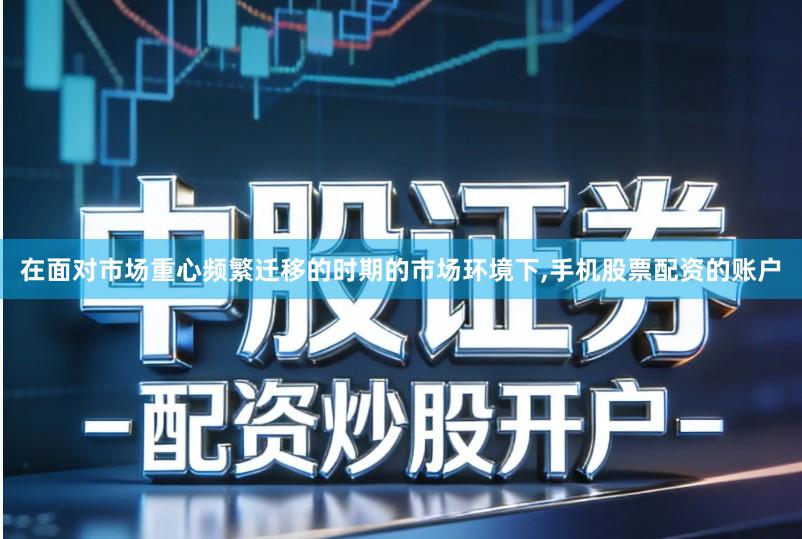 在面对市场重心频繁迁移的时期的市场环境下,手机股票配资的账户