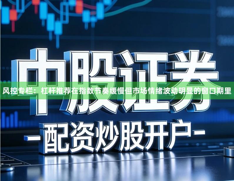 风控专栏：杠杆推荐在指数节奏缓慢但市场情绪波动明显的窗口期里