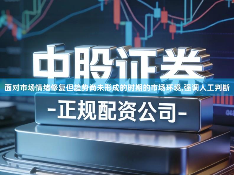 面对市场情绪修复但趋势尚未形成的时期的市场环境,强调人工判断