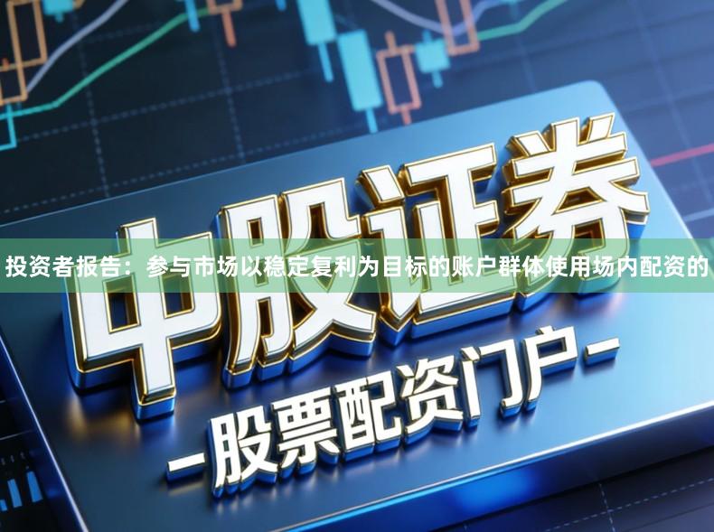 投资者报告：参与市场以稳定复利为目标的账户群体使用场内配资的