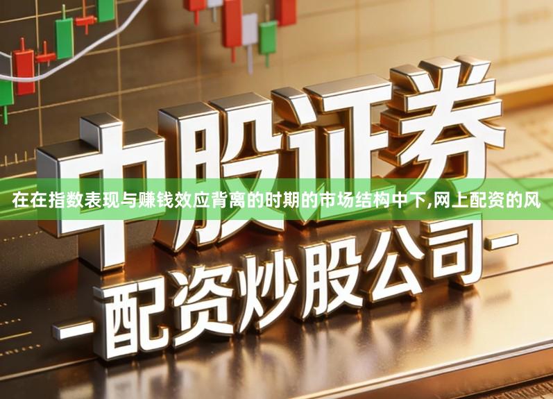 在在指数表现与赚钱效应背离的时期的市场结构中下,网上配资的风