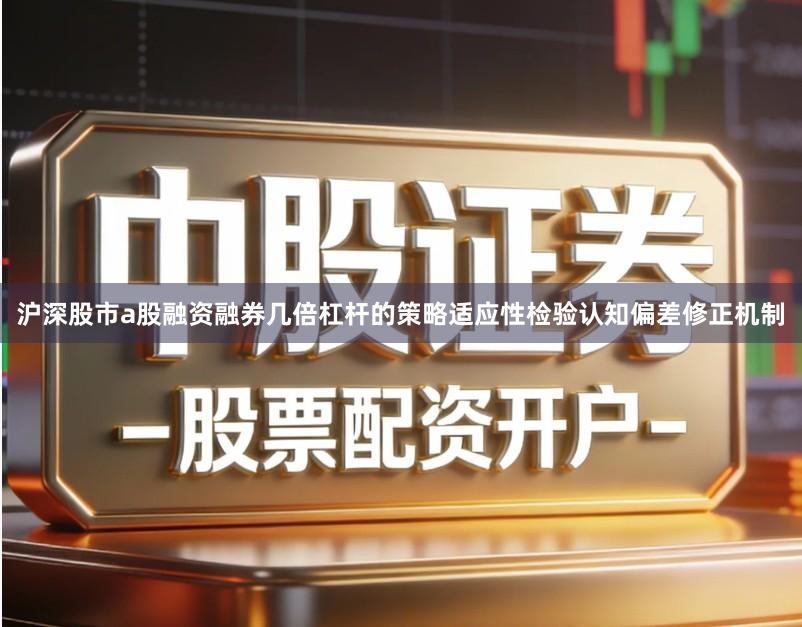 沪深股市a股融资融券几倍杠杆的策略适应性检验认知偏差修正机制