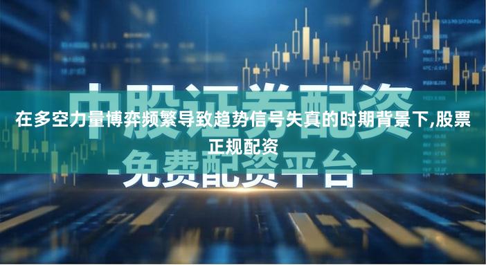 在多空力量博弈频繁导致趋势信号失真的时期背景下,股票正规配资