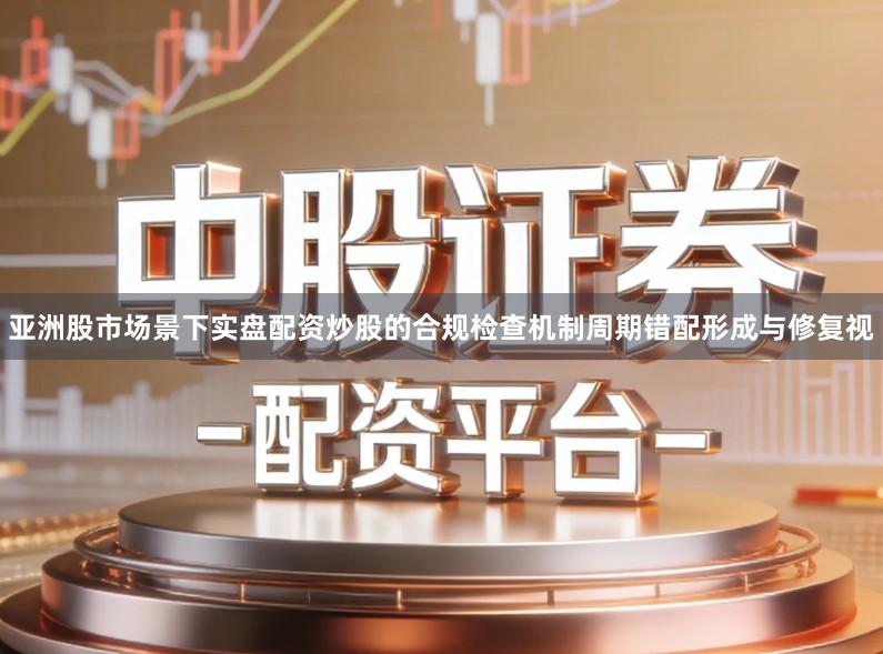 亚洲股市场景下实盘配资炒股的合规检查机制周期错配形成与修复视