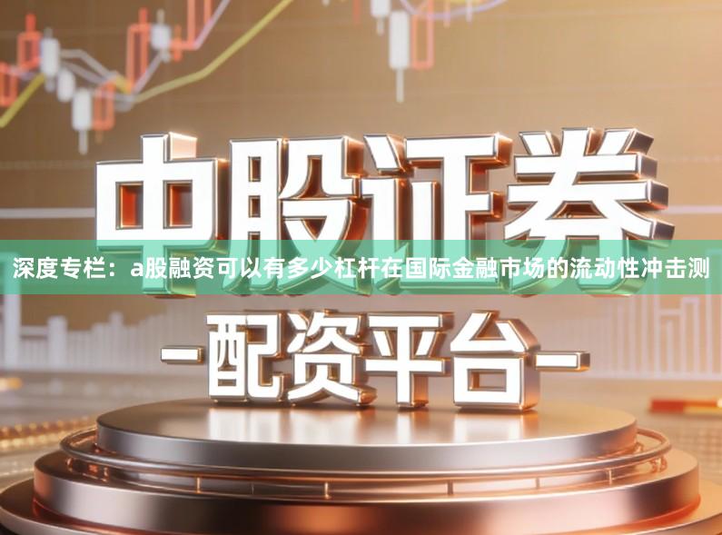 深度专栏：a股融资可以有多少杠杆在国际金融市场的流动性冲击测