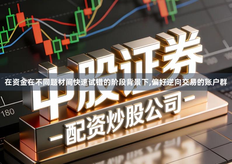 在资金在不同题材间快速试错的阶段背景下,偏好逆向交易的账户群