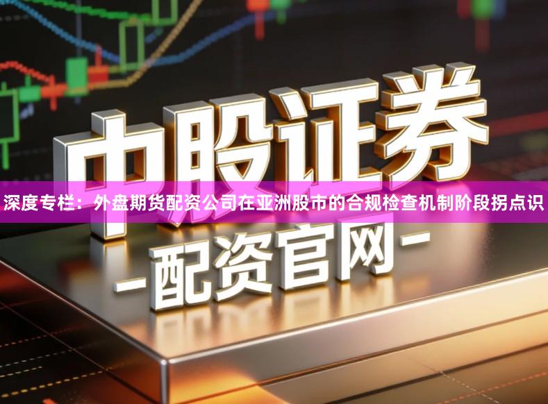 深度专栏：外盘期货配资公司在亚洲股市的合规检查机制阶段拐点识
